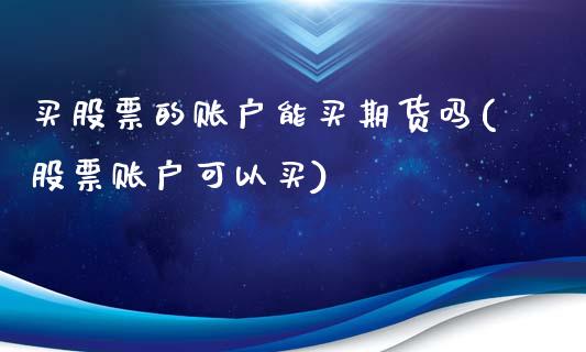 买股票的账户能买期货吗(股票账户可以买)_https://www.yunyouns.com_期货直播_第1张