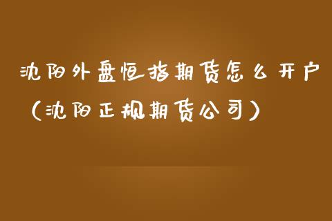 沈阳外盘恒指期货怎么开户（沈阳正规期货公司）_https://www.yunyouns.com_期货直播_第1张