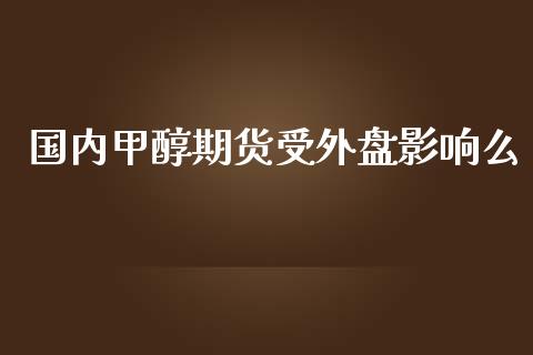 国内甲醇期货受外盘影响么_https://www.yunyouns.com_期货行情_第1张