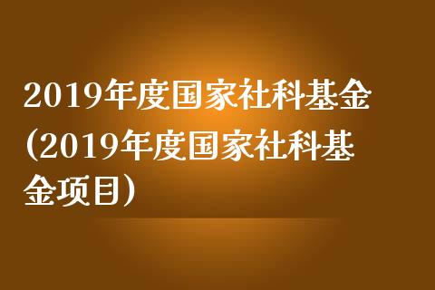 2019年度国家社科基金(2019年度国家社科基金项目)_https://www.yunyouns.com_期货直播_第1张