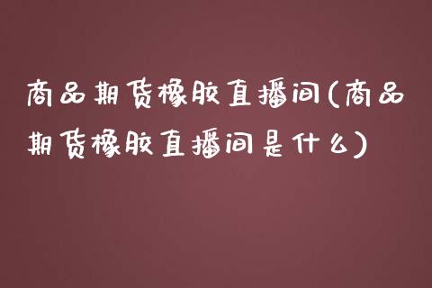 商品期货橡胶直播间(商品期货橡胶直播间是什么)_https://www.yunyouns.com_期货直播_第1张