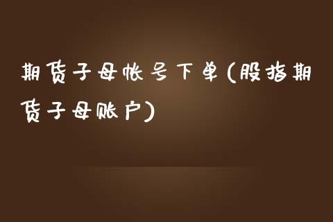 期货子母帐号下单(股指期货子母账户)_https://www.yunyouns.com_恒生指数_第1张