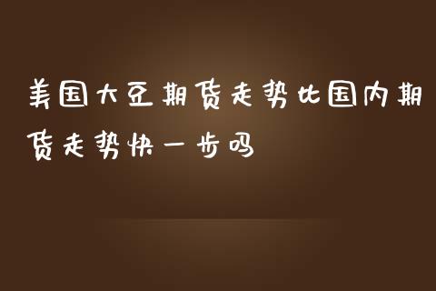 美国大豆期货走势比国内期货走势快一步吗_https://www.yunyouns.com_股指期货_第1张