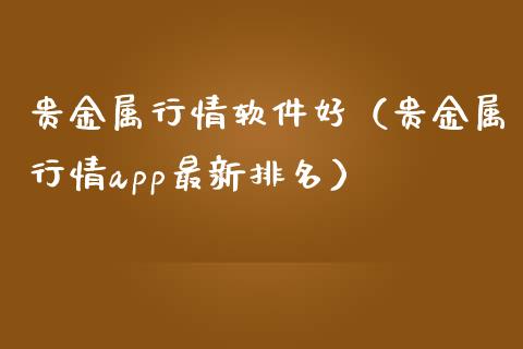 贵金属行情软件好（贵金属行情app最新排名）_https://www.yunyouns.com_期货行情_第1张