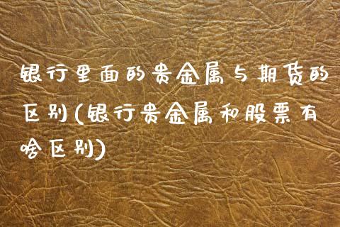 银行里面的贵金属与期货的区别(银行贵金属和股票有啥区别)_https://www.yunyouns.com_期货直播_第1张