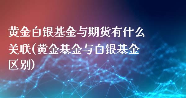 黄金白银基金与期货有什么关联(黄金基金与白银基金区别)_https://www.yunyouns.com_股指期货_第1张