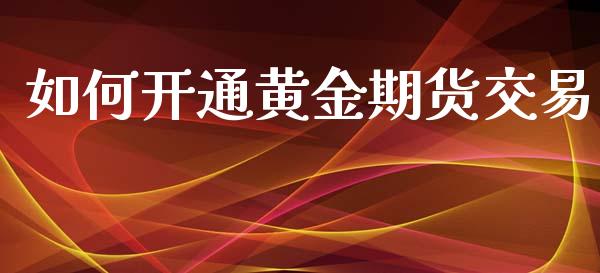 如何开通黄金期货交易_https://www.yunyouns.com_期货直播_第1张