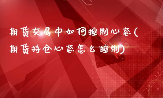 期货交易中如何控制心态(期货持仓心态怎么控制)_https://www.yunyouns.com_期货直播_第1张