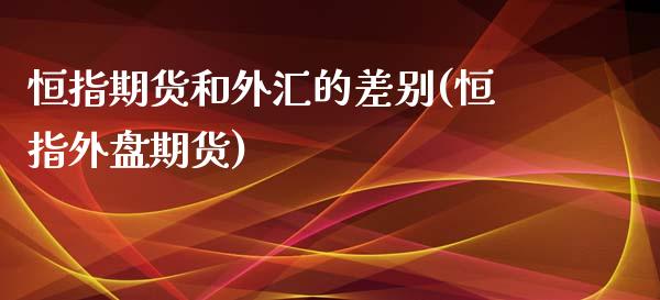 恒指期货和外汇的差别(恒指外盘期货)_https://www.yunyouns.com_期货直播_第1张