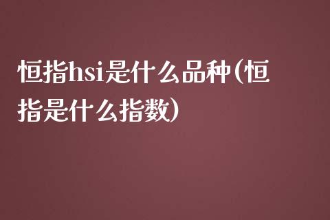 恒指hsi是什么品种(恒指是什么指数)_https://www.yunyouns.com_期货直播_第1张