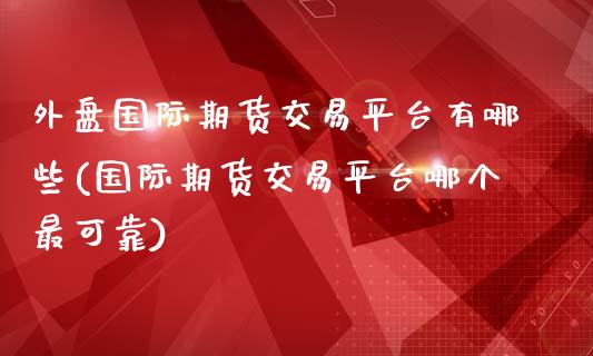 外盘国际期货交易平台有哪些(国际期货交易平台哪个最可靠)_https://www.yunyouns.com_期货行情_第1张