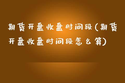 期货开盘收盘时间段(期货开盘收盘时间段怎么算)_https://www.yunyouns.com_期货行情_第1张