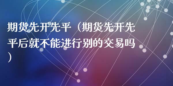 期货先开先平（期货先开先平后就不能进行别的交易吗）_https://www.yunyouns.com_期货行情_第1张