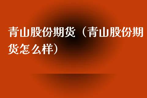 青山股份期货（青山股份期货怎么样）_https://www.yunyouns.com_期货行情_第1张