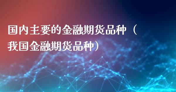 国内主要的金融期货品种（我国金融期货品种）_https://www.yunyouns.com_期货直播_第1张