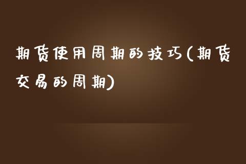 期货使用周期的技巧(期货交易的周期)_https://www.yunyouns.com_期货直播_第1张