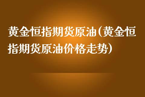 黄金恒指期货原油(黄金恒指期货原油价格走势)_https://www.yunyouns.com_期货直播_第1张