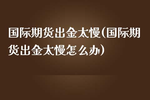 国际期货出金太慢(国际期货出金太慢怎么办)_https://www.yunyouns.com_期货行情_第1张