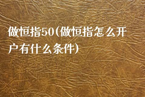 做恒指50(做恒指怎么开户有什么条件)_https://www.yunyouns.com_期货行情_第1张