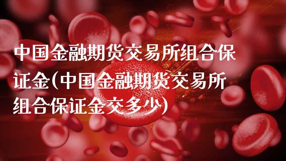 中国金融期货交易所组合保证金(中国金融期货交易所组合保证金交多少)_https://www.yunyouns.com_期货直播_第1张