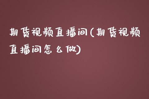 期货视频直播间(期货视频直播间怎么做)_https://www.yunyouns.com_股指期货_第1张