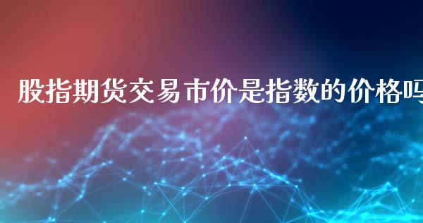 股指期货交易市价是指数的价格吗_https://www.yunyouns.com_期货直播_第1张