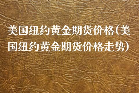 美国纽约黄金期货价格(美国纽约黄金期货价格走势)_https://www.yunyouns.com_期货直播_第1张