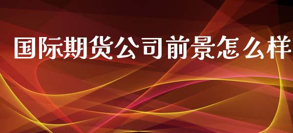 国际期货公司前景怎么样_https://www.yunyouns.com_恒生指数_第1张