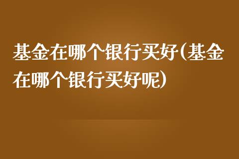 基金在哪个银行买好(基金在哪个银行买好呢)_https://www.yunyouns.com_期货行情_第1张