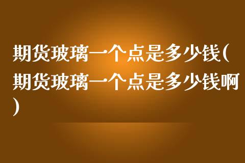 期货玻璃一个点是多少钱(期货玻璃一个点是多少钱啊)_https://www.yunyouns.com_恒生指数_第1张