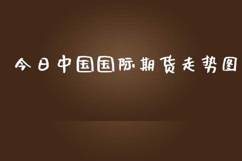 今日中国国际期货走势图_https://www.yunyouns.com_期货直播_第1张