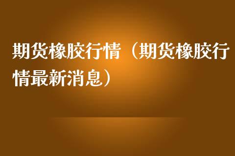 期货橡胶行情（期货橡胶行情最新消息）_https://www.yunyouns.com_期货行情_第1张