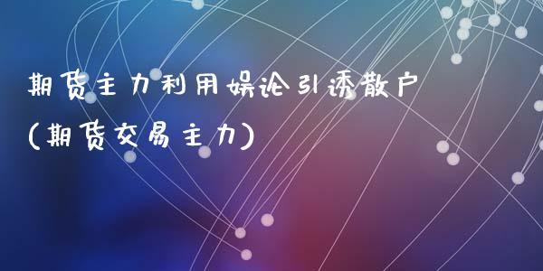 期货主力利用娱论引诱散户(期货交易主力)_https://www.yunyouns.com_期货行情_第1张