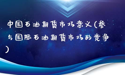 中国石油期货市场意义(参与国际石油期货市场的竞争)_https://www.yunyouns.com_期货直播_第1张