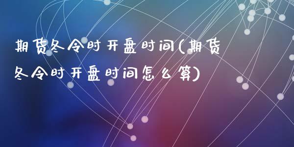 期货冬令时开盘时间(期货冬令时开盘时间怎么算)_https://www.yunyouns.com_期货直播_第1张