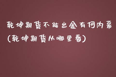 乾坤期货不能出金有何内幕(乾坤期货从哪里看)_https://www.yunyouns.com_期货直播_第1张