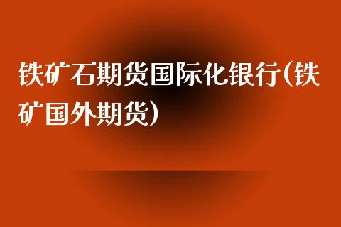 铁矿石期货国际化银行(铁矿国外期货)_https://www.yunyouns.com_期货直播_第1张