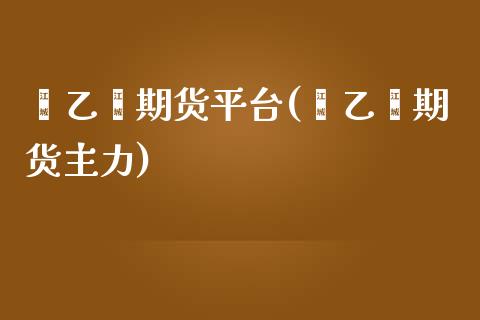 苯乙烯期货平台(苯乙烯期货主力)_https://www.yunyouns.com_恒生指数_第1张