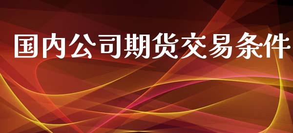 国内公司期货交易条件_https://www.yunyouns.com_期货行情_第1张