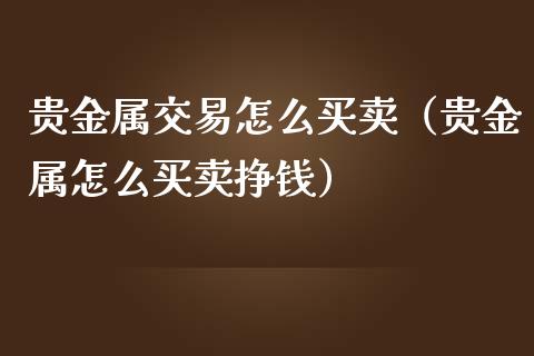 贵金属交易怎么买卖（贵金属怎么买卖挣钱）_https://www.yunyouns.com_期货行情_第1张