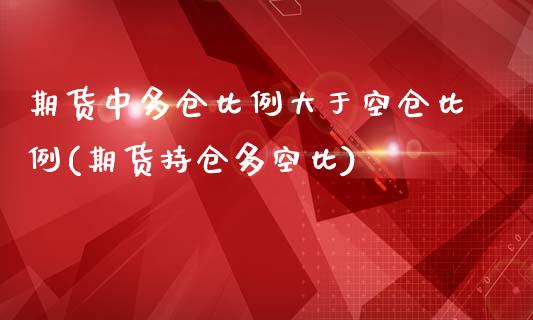 期货中多仓比例大于空仓比例(期货持仓多空比)_https://www.yunyouns.com_期货行情_第1张