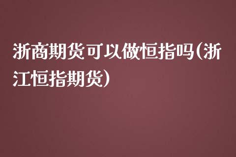 浙商期货可以做恒指吗(浙江恒指期货)_https://www.yunyouns.com_期货行情_第1张