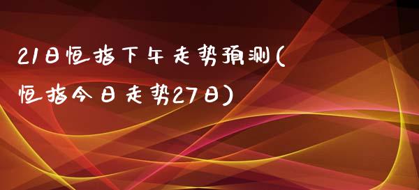 21日恒指下午走势预测(恒指今日走势27日)_https://www.yunyouns.com_期货直播_第1张