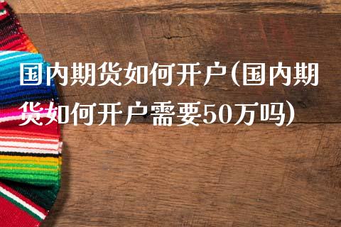 国内期货如何开户(国内期货如何开户需要50万吗)_https://www.yunyouns.com_股指期货_第1张