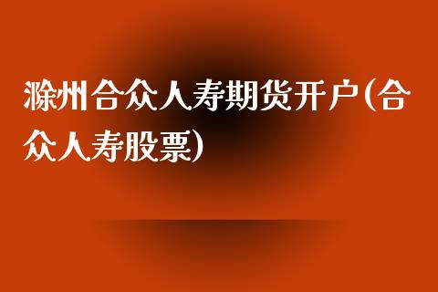 滁州合众人寿期货开户(合众人寿股票)_https://www.yunyouns.com_期货直播_第1张