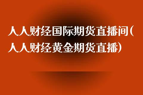 人人财经国际期货直播间(人人财经黄金期货直播)_https://www.yunyouns.com_期货直播_第1张