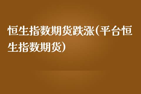 恒生指数期货跌涨(平台恒生指数期货)_https://www.yunyouns.com_股指期货_第1张