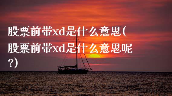 股票前带xd是什么意思(股票前带xd是什么意思呢?)_https://www.yunyouns.com_期货直播_第1张