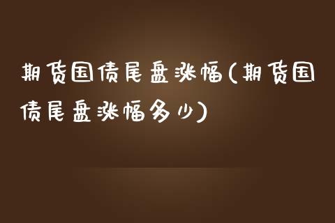 期货国债尾盘涨幅(期货国债尾盘涨幅多少)_https://www.yunyouns.com_期货直播_第1张