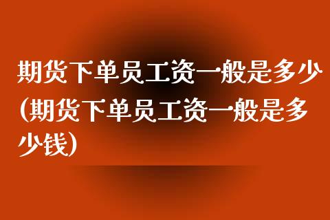 期货下单员工资一般是多少(期货下单员工资一般是多少钱)_https://www.yunyouns.com_期货直播_第1张